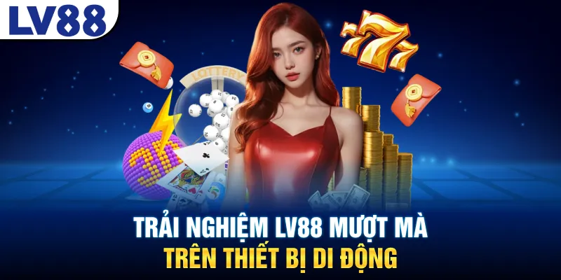 Trải nghiệm LV88 mượt mà trên thiết bị di động